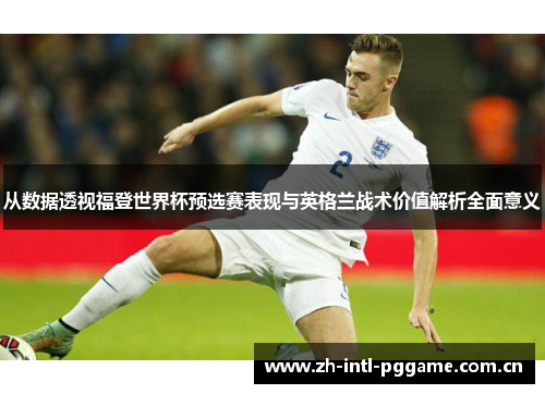 从数据透视福登世界杯预选赛表现与英格兰战术价值解析全面意义 从数据透视福登世界杯预选赛表现与英格兰战术价值解析全面意义